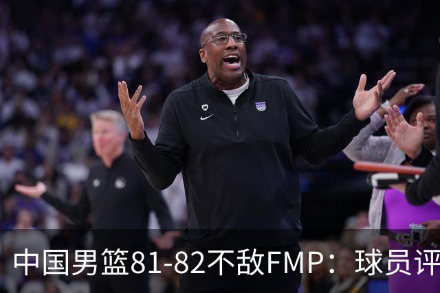 中国男篮81-82不敌FMP：球员评分揭示表现差异